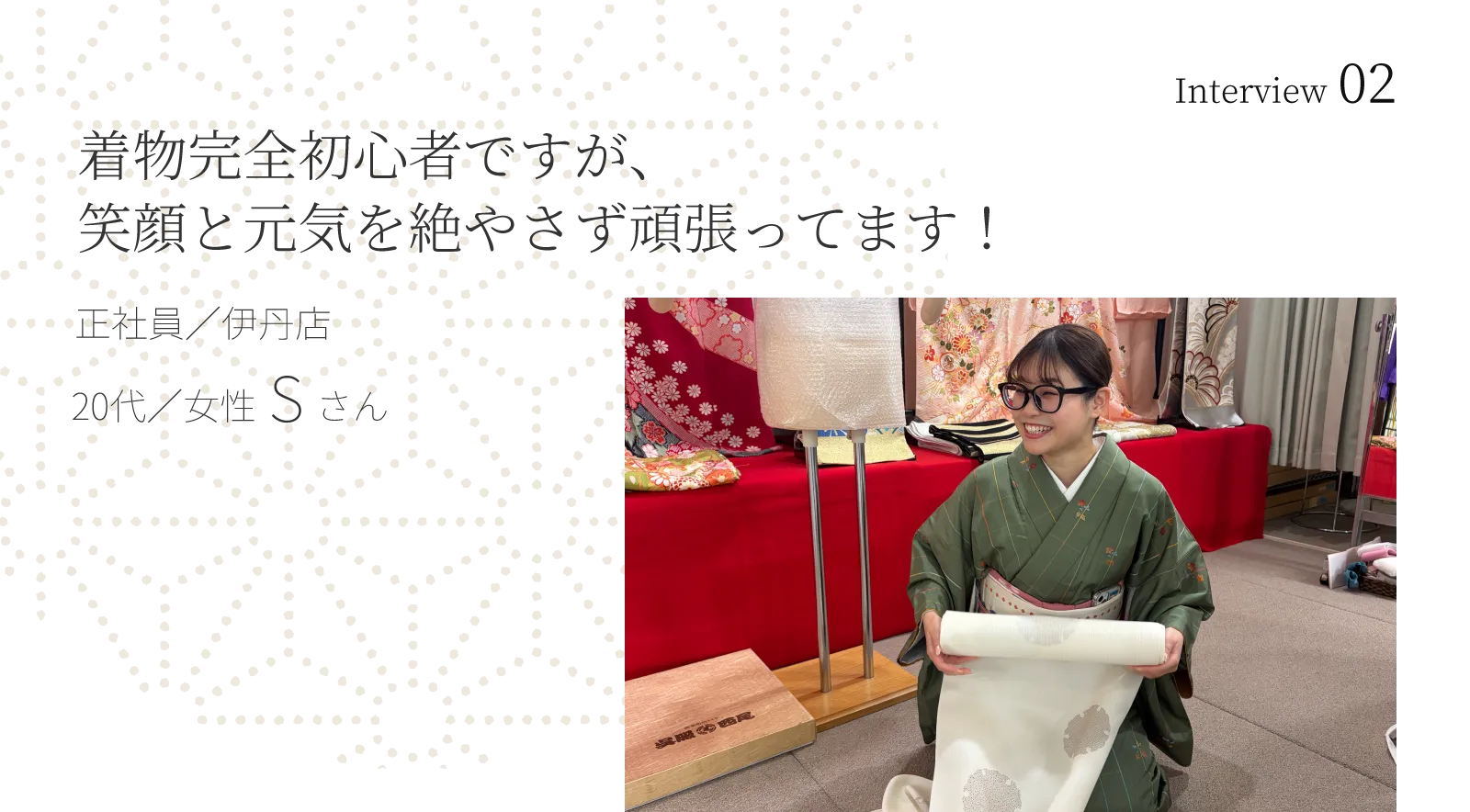Interview 02 着物完全初心者ですが、笑顔と元気を絶やさず頑張ってます！